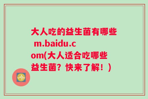 大人吃的益生菌有哪些 m.baidu.com(大人适合吃哪些益生菌？快来了解！)