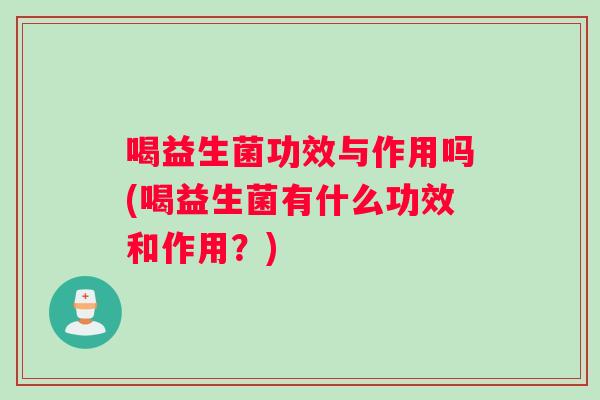 喝益生菌功效与作用吗(喝益生菌有什么功效和作用？)