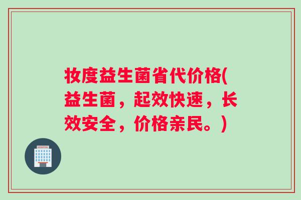 妆度益生菌省代价格(益生菌，起效快速，长效安全，价格亲民。)