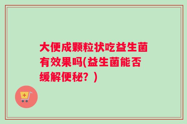 大便成颗粒状吃益生菌有效果吗(益生菌能否缓解便秘？)