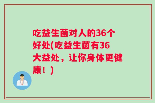吃益生菌对人的36个好处(吃益生菌有36大益处，让你身体更健康！)