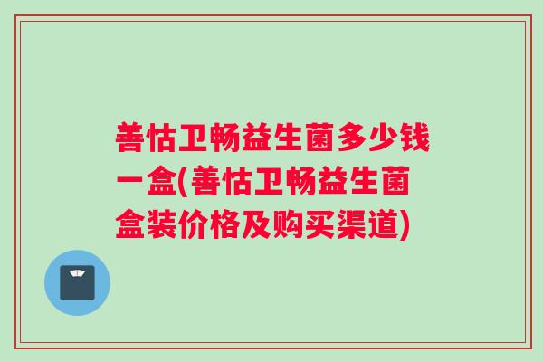 善怙卫畅益生菌多少钱一盒(善怙卫畅益生菌盒装价格及购买渠道)