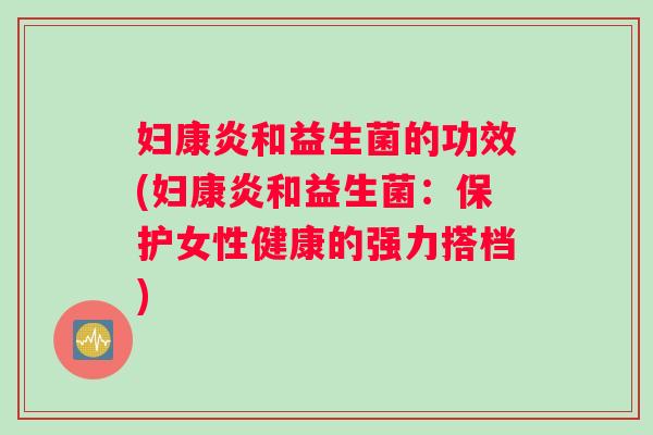 妇康炎和益生菌的功效(妇康炎和益生菌：保护女性健康的强力搭档)
