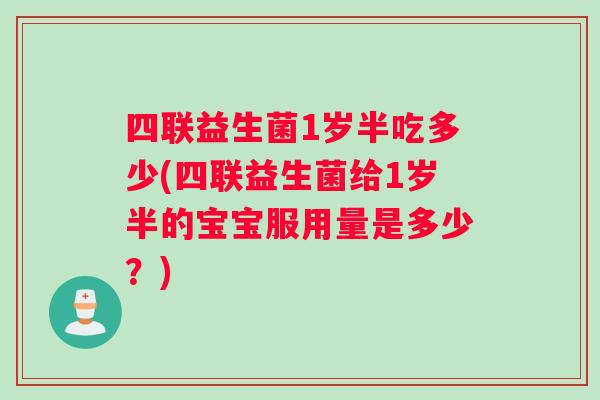 四联益生菌1岁半吃多少(四联益生菌给1岁半的宝宝服用量是多少？)