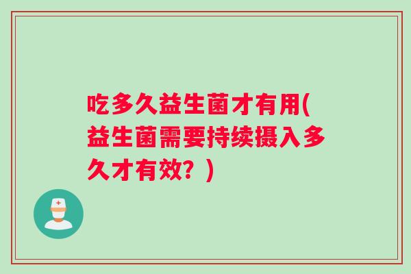 吃多久益生菌才有用(益生菌需要持续摄入多久才有效？)