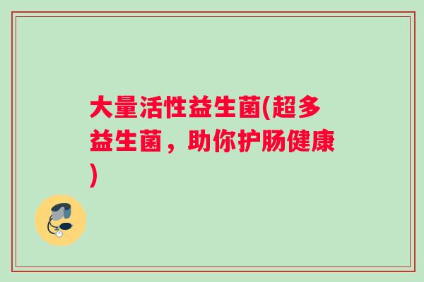 大量活性益生菌(超多益生菌，助你护肠健康)