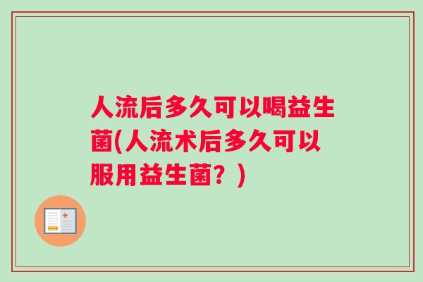 人流后多久可以喝益生菌(人流术后多久可以服用益生菌？)