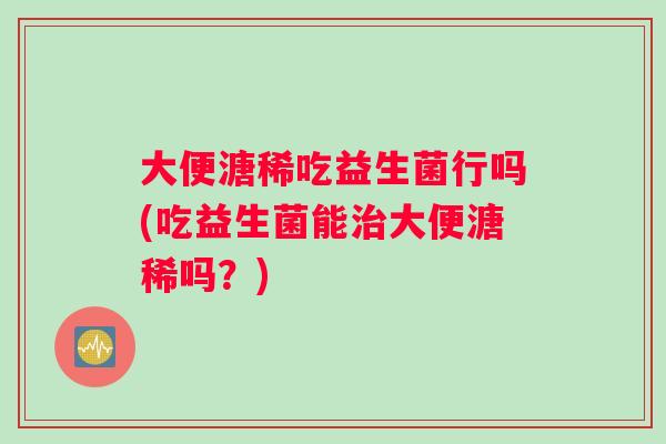 大便溏稀吃益生菌行吗(吃益生菌能大便溏稀吗？)