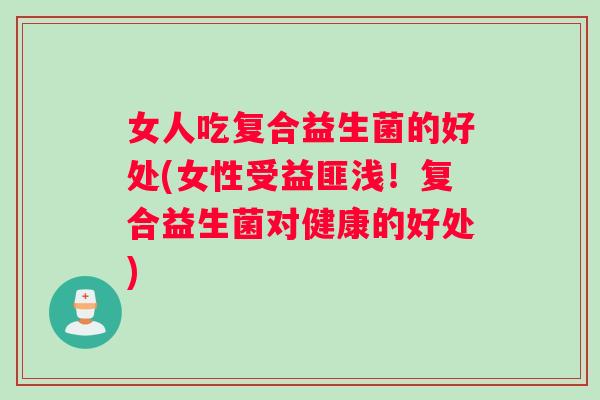 女人吃复合益生菌的好处(女性受益匪浅！复合益生菌对健康的好处)