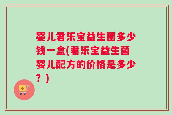 婴儿君乐宝益生菌多少钱一盒(君乐宝益生菌婴儿配方的价格是多少？)