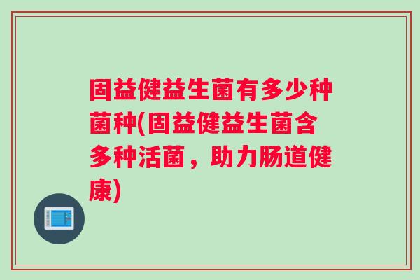 固益健益生菌有多少种菌种(固益健益生菌含多种活菌，助力肠道健康)