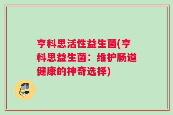 亨科思活性益生菌(亨科思益生菌：维护肠道健康的神奇选择)
