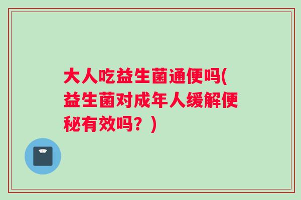 大人吃益生菌通便吗(益生菌对成年人缓解有效吗？)