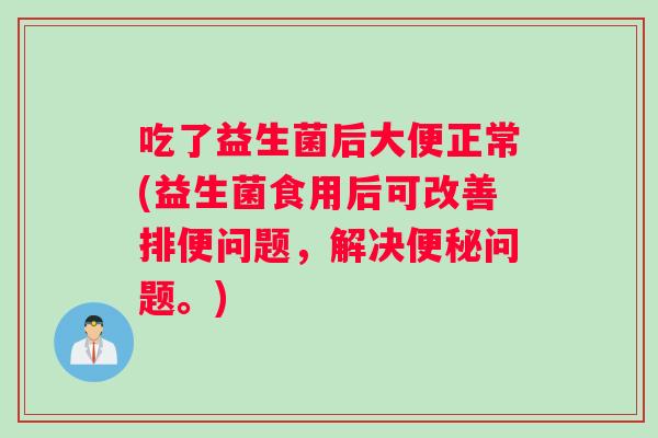 吃了益生菌后大便正常(益生菌食用后可改善排便问题，解决问题。)