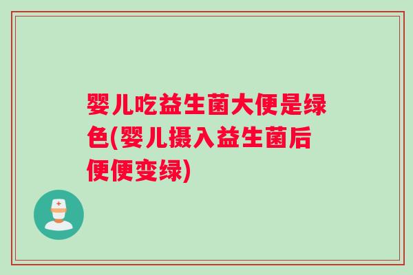 婴儿吃益生菌大便是绿色(婴儿摄入益生菌后便便变绿)