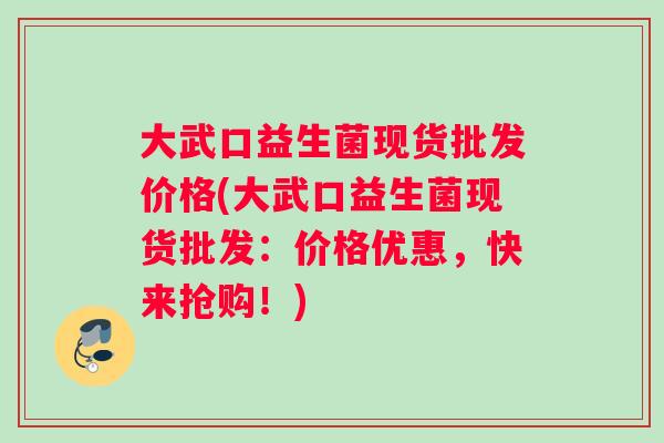大武口益生菌现货批发价格(大武口益生菌现货批发：价格优惠，快来抢购！)