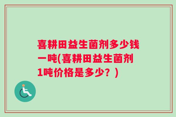 喜耕田益生菌剂多少钱一吨(喜耕田益生菌剂1吨价格是多少？)
