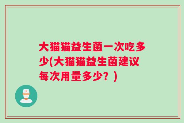 大猫猫益生菌一次吃多少(大猫猫益生菌建议每次用量多少？)