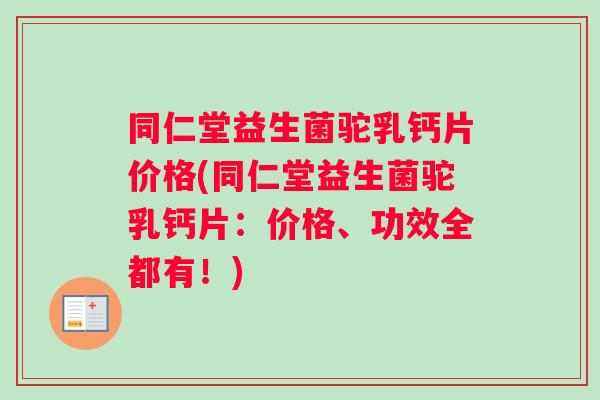 同仁堂益生菌驼乳钙片价格(同仁堂益生菌驼乳钙片：价格、功效全都有！)