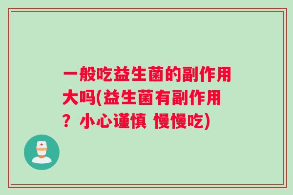 一般吃益生菌的副作用大吗(益生菌有副作用？小心谨慎 慢慢吃)
