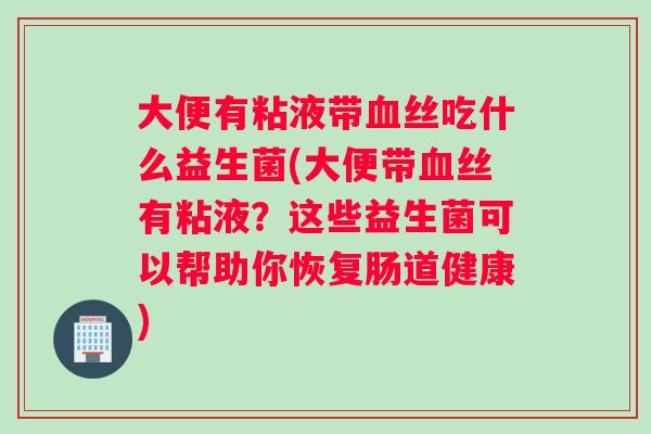 大便有粘液带丝吃什么益生菌(大便带丝有粘液？这些益生菌可以帮助你恢复肠道健康)