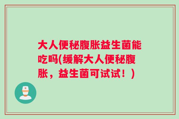 大人益生菌能吃吗(缓解大人，益生菌可试试！)