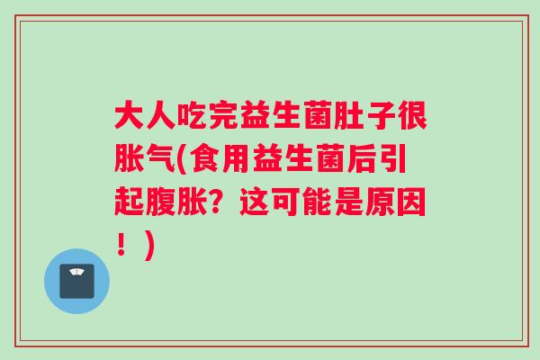 大人吃完益生菌肚子很胀气(食用益生菌后引起腹胀？这可能是原因！)