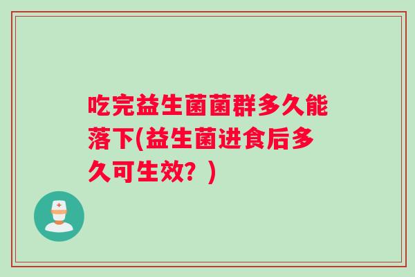 吃完益生菌菌群多久能落下(益生菌进食后多久可生效？)
