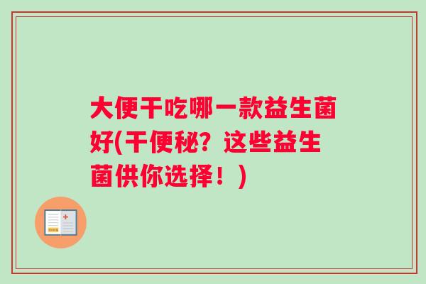 大便干吃哪一款益生菌好(干便秘？这些益生菌供你选择！)
