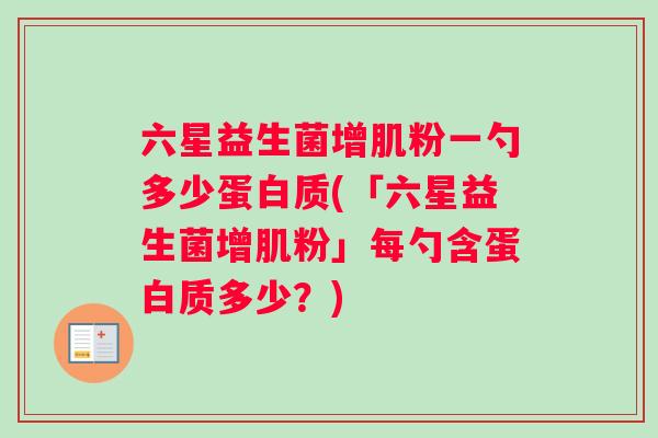 六星益生菌增肌粉一勺多少蛋白质(「六星益生菌增肌粉」每勺含蛋白质多少？)