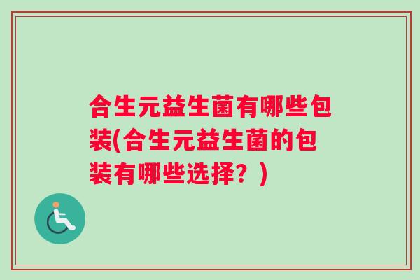 合生元益生菌有哪些包装(合生元益生菌的包装有哪些选择？)
