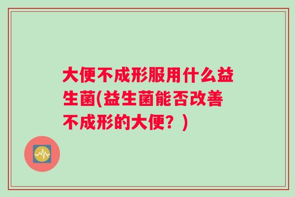 大便不成形服用什么益生菌(益生菌能否改善不成形的大便？)