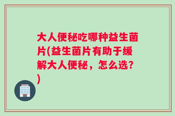 大人吃哪种益生菌片(益生菌片有助于缓解大人，怎么选？)