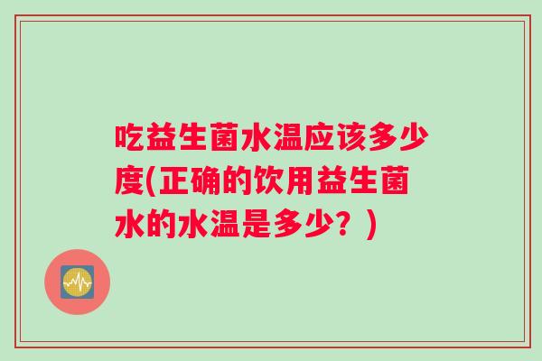 吃益生菌水温应该多少度(正确的饮用益生菌水的水温是多少？)