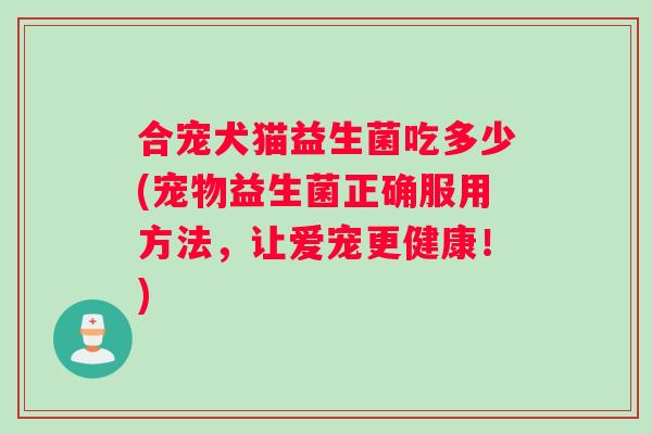 合宠犬猫益生菌吃多少(宠物益生菌正确服用方法，让爱宠更健康！)