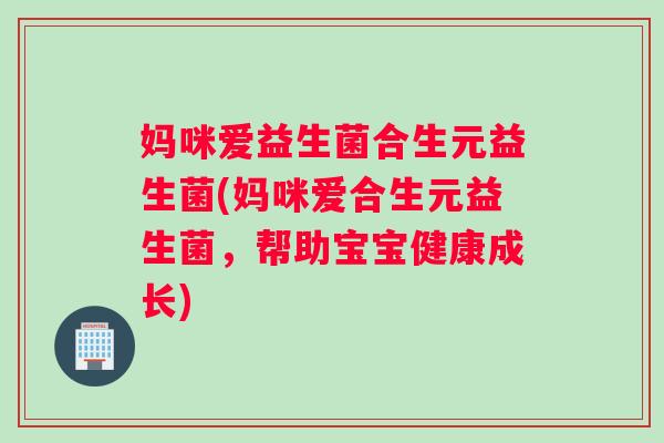 妈咪爱益生菌合生元益生菌(妈咪爱合生元益生菌,帮助宝宝健康成长) 妈咪爱益生菌合生元益生菌(妈咪爱合生元益生菌,帮助宝宝健康成长)