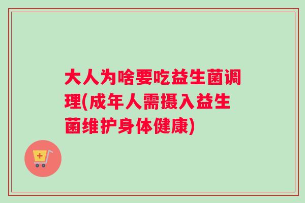 大人为啥要吃益生菌调理(成年人需摄入益生菌维护身体健康)