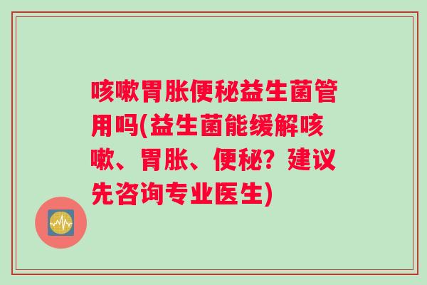 咳嗽胃胀便秘益生菌管用吗(益生菌能缓解咳嗽、胃胀、便秘？建议先咨询专业医生)