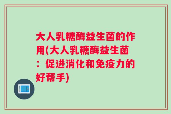 大人乳糖酶益生菌的作用(大人乳糖酶益生菌：促进消化和免疫力的好帮手)