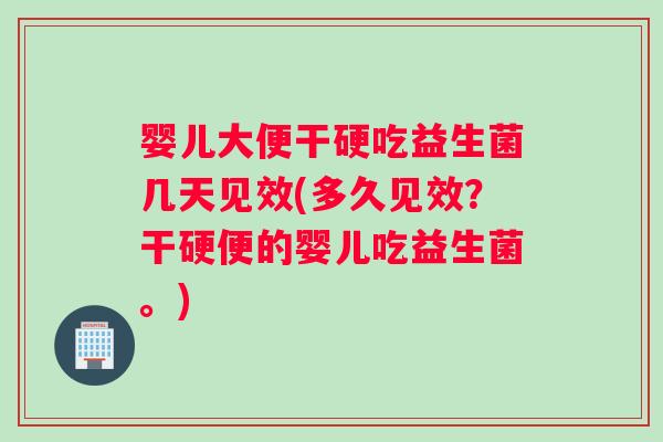 婴儿大便干硬吃益生菌几天见效(多久见效？干硬便的婴儿吃益生菌。)