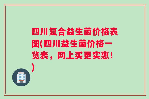 四川复合益生菌价格表图(四川益生菌价格一览表，网上买更实惠！)