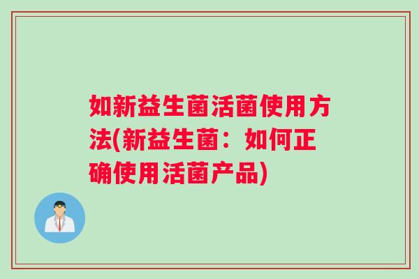 如新益生菌活菌使用方法(新益生菌：如何正确使用活菌产品)