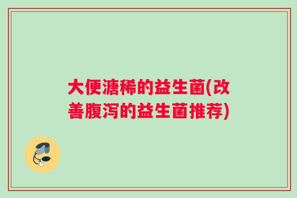 大便溏稀的益生菌(改善的益生菌推荐)