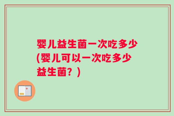 婴儿益生菌一次吃多少(婴儿可以一次吃多少益生菌？)