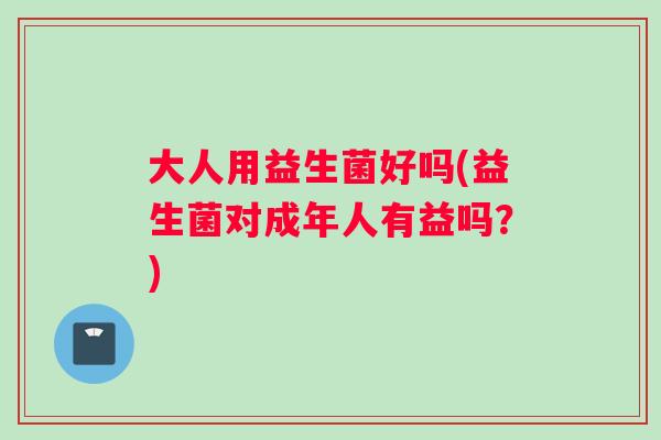 大人用益生菌好吗(益生菌对成年人有益吗？)