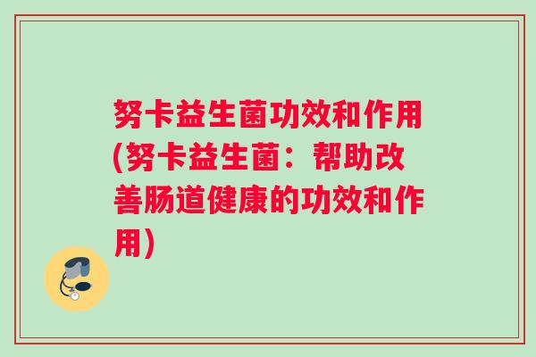 努卡益生菌功效和作用(努卡益生菌：帮助改善肠道健康的功效和作用)