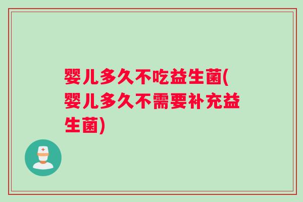 婴儿多久不吃益生菌(婴儿多久不需要补充益生菌)