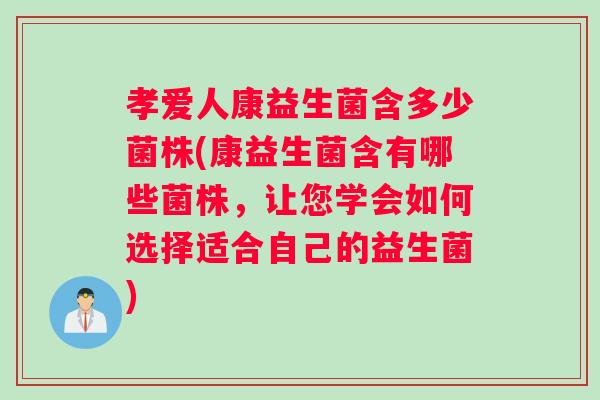 孝爱人康益生菌含多少菌株(康益生菌含有哪些菌株，让您学会如何选择适合自己的益生菌)