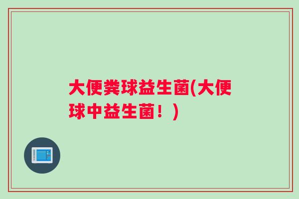 大便粪球益生菌(大便球中益生菌！)
