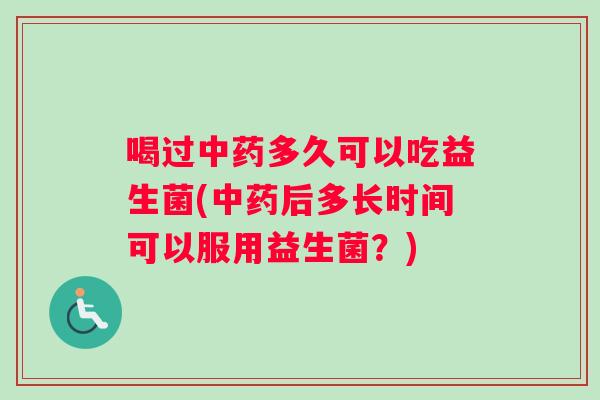 喝过中药多久可以吃益生菌(中药后多长时间可以服用益生菌？)
